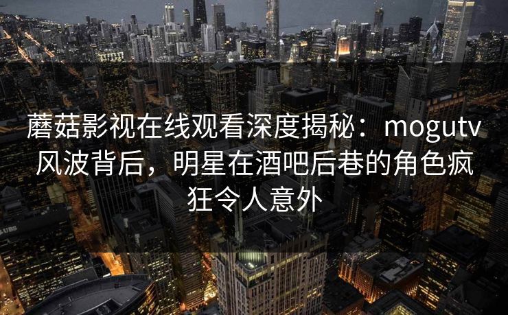 蘑菇影视在线观看深度揭秘：mogutv风波背后，明星在酒吧后巷的角色疯狂令人意外