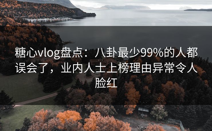 糖心vlog盘点：八卦最少99%的人都误会了，业内人士上榜理由异常令人脸红