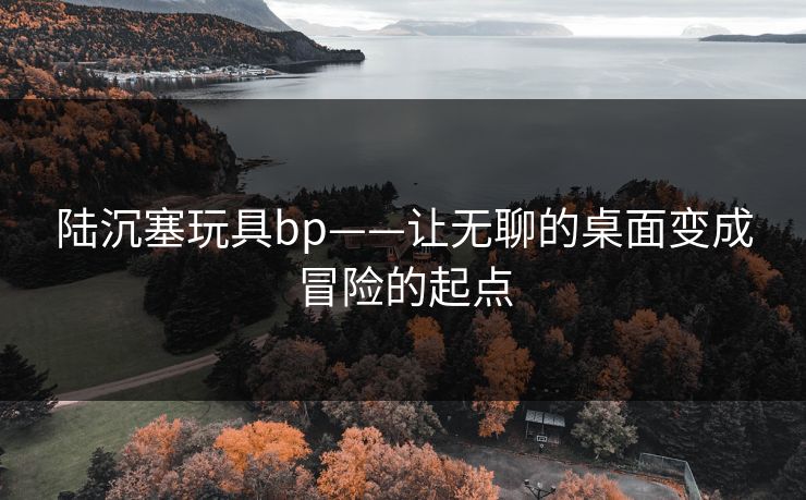 陆沉塞玩具bp——让无聊的桌面变成冒险的起点