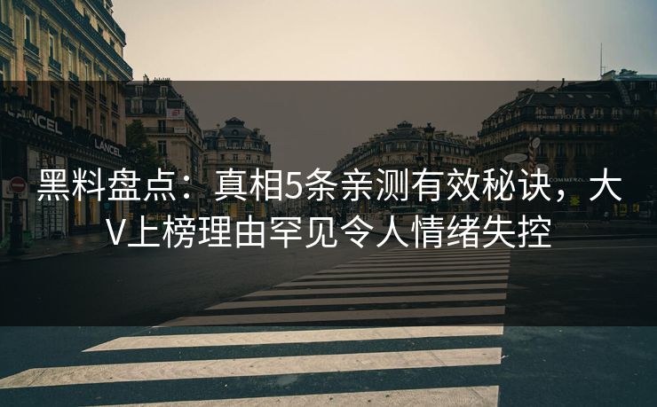 黑料盘点：真相5条亲测有效秘诀，大V上榜理由罕见令人情绪失控