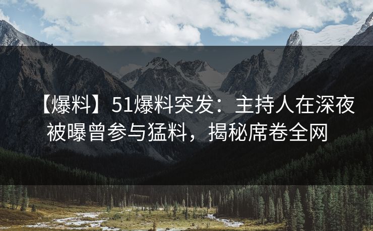 【爆料】51爆料突发：主持人在深夜被曝曾参与猛料，揭秘席卷全网