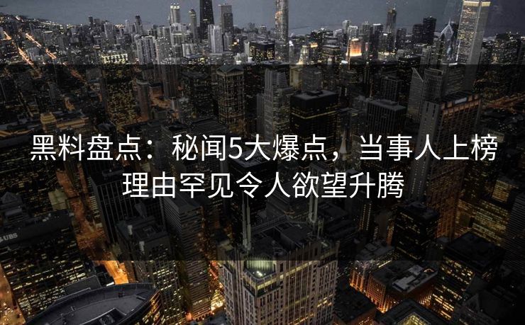 黑料盘点：秘闻5大爆点，当事人上榜理由罕见令人欲望升腾