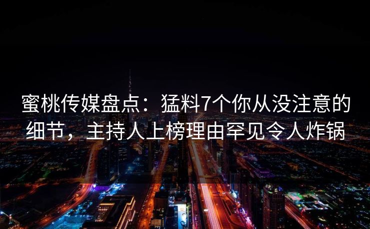 蜜桃传媒盘点：猛料7个你从没注意的细节，主持人上榜理由罕见令人炸锅