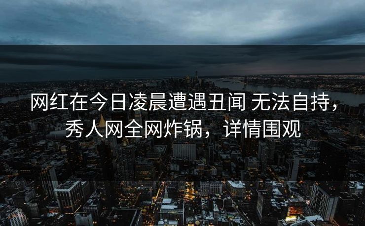 网红在今日凌晨遭遇丑闻 无法自持,秀人网全网炸锅,详情围观 网红在今日凌晨遭遇丑闻 无法自持,秀人网全网炸锅,详情围观