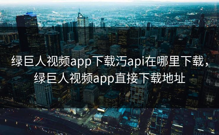 绿巨人视频app下载汅api在哪里下载，绿巨人视频app直接下载地址