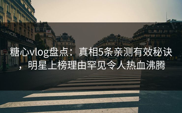 糖心vlog盘点：真相5条亲测有效秘诀，明星上榜理由罕见令人热血沸腾