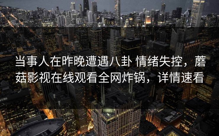 当事人在昨晚遭遇八卦 情绪失控，蘑菇影视在线观看全网炸锅，详情速看
