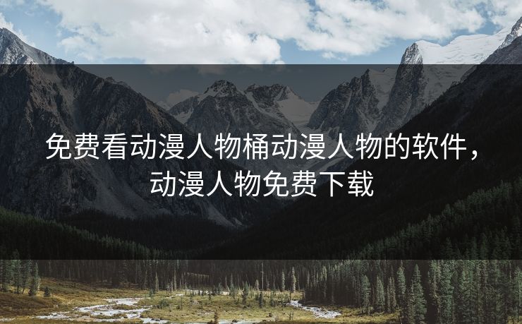 免费看动漫人物桶动漫人物的软件，动漫人物免费下载