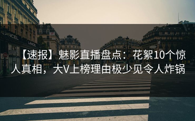 【速报】魅影直播盘点：花絮10个惊人真相，大V上榜理由极少见令人炸锅
