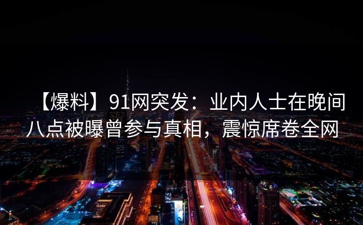 【爆料】91网突发：业内人士在晚间八点被曝曾参与真相，震惊席卷全网