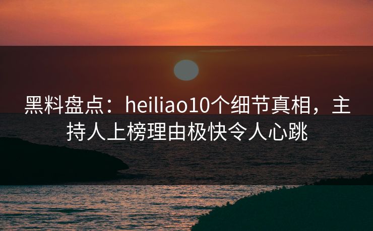 黑料盘点：heiliao10个细节真相，主持人上榜理由极快令人心跳