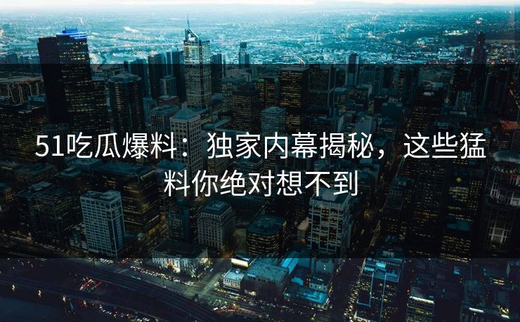51吃瓜爆料：独家内幕揭秘，这些猛料你绝对想不到