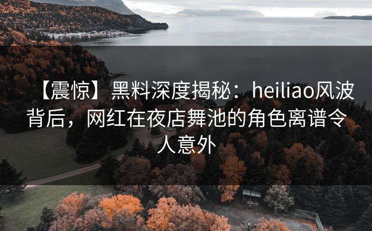 【震惊】黑料深度揭秘：heiliao风波背后，网红在夜店舞池的角色离谱令人意外