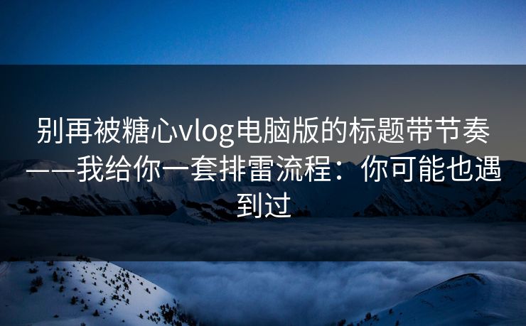 别再被糖心vlog电脑版的标题带节奏——我给你一套排雷流程：你可能也遇到过