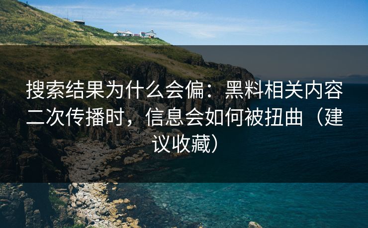 搜索结果为什么会偏：黑料相关内容二次传播时，信息会如何被扭曲（建议收藏）