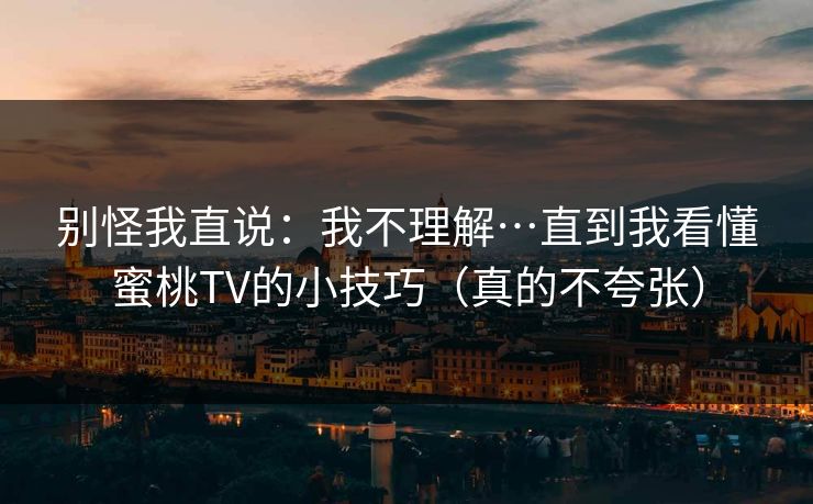 别怪我直说：我不理解…直到我看懂蜜桃TV的小技巧（真的不夸张）