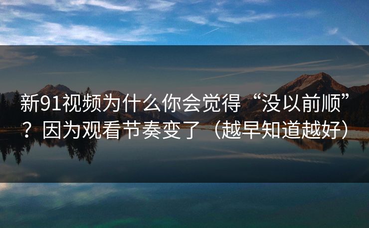 新91视频为什么你会觉得“没以前顺”？因为观看节奏变了（越早知道越好）