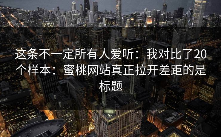 这条不一定所有人爱听：我对比了20个样本：蜜桃网站真正拉开差距的是标题