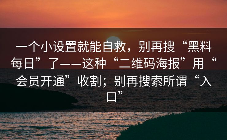 一个小设置就能自救，别再搜“黑料每日”了——这种“二维码海报”用“会员开通”收割；别再搜索所谓“入口”