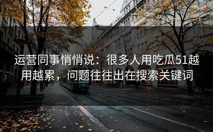 运营同事悄悄说：很多人用吃瓜51越用越累，问题往往出在搜索关键词