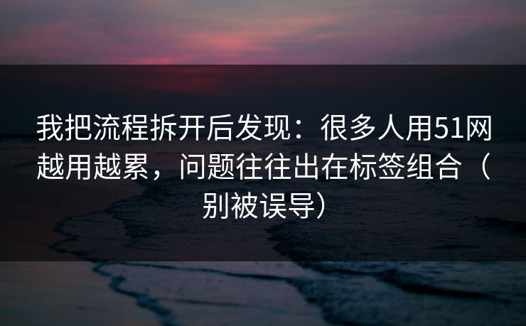 我把流程拆开后发现：很多人用51网越用越累，问题往往出在标签组合（别被误导）